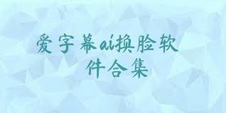 爱字幕ai换脸软件合集