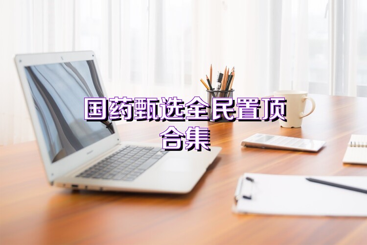 国药甄选全民置顶合集