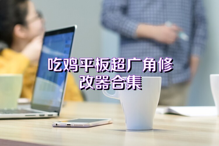 吃鸡平板超广角修改器合集