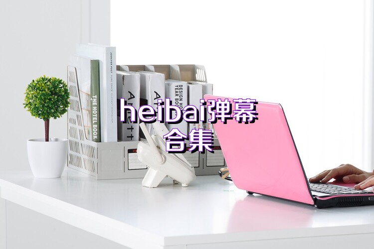 heibai弹幕合集